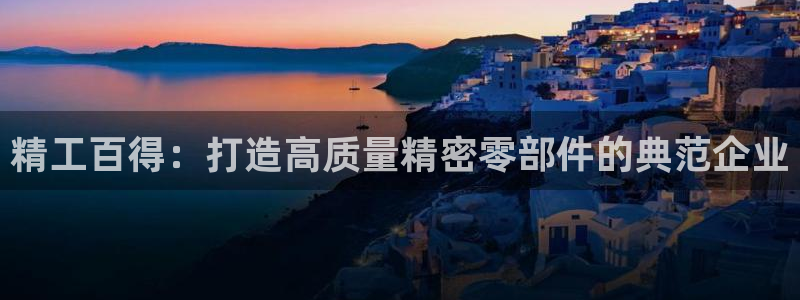 在彩神网输了六万多怎么拿回来：精工百得：打造高质量精密零部件的典范企业