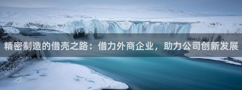 彩神官方登录：精密制造的借壳之路：借力外商企业，助力公司创新发展
