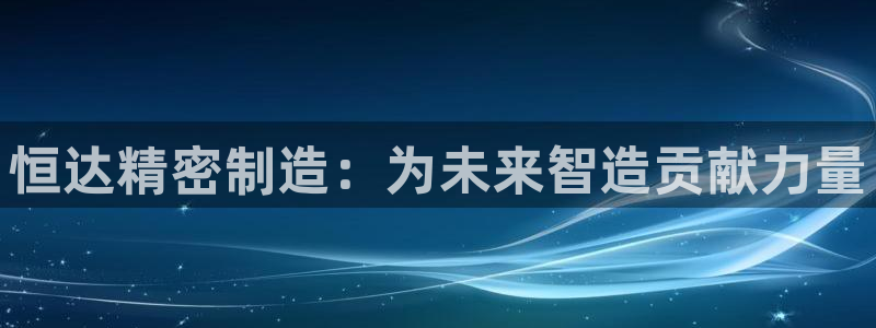 彩神ll能赚钱吗：恒达精密制造：为未来智造贡献力量