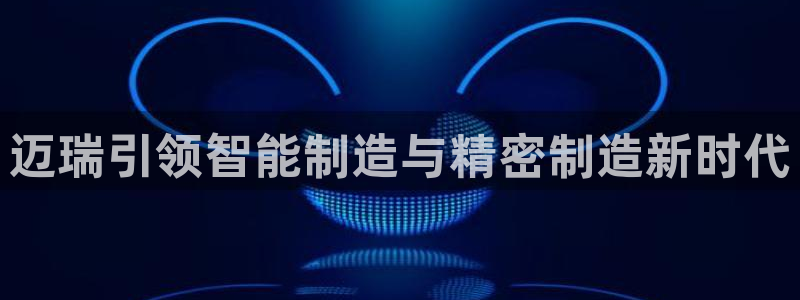 彩神8彩平台：迈瑞引领智能制造与精密制造新时代