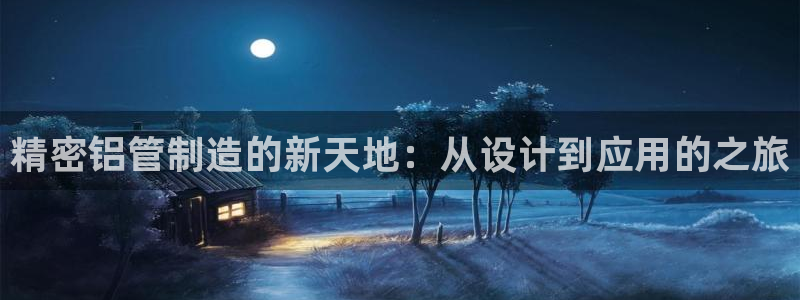 彩神8官网版：精密铝管制造的新天地：从设计到应用的之旅