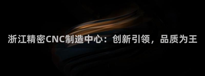 彩神x平台靠什么盈利：浙江精密CNC制造中心：创新引领，品质为王