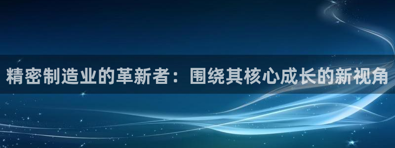 彩神vip购彩大厅在哪：精密制造业的革新者：围绕其核心成长的新视角