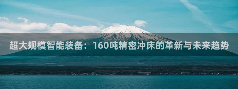 彩神可以提现吗：超大规模智能装备：160吨精密冲床的革新与未来趋势