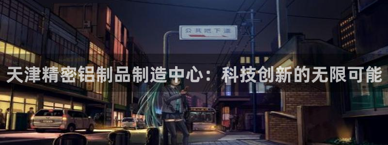 彩神的邀请码是多少：天津精密铝制品制造中心：科技创新的无限可能