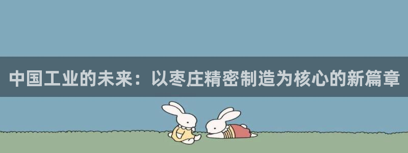 彩神V官网：中国工业的未来：以枣庄精密制造为核心的新篇章