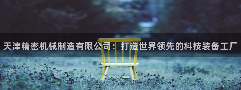 彩神v8几个版本：天津精密机械制造有限公司：打造世界领先的科技装备工厂