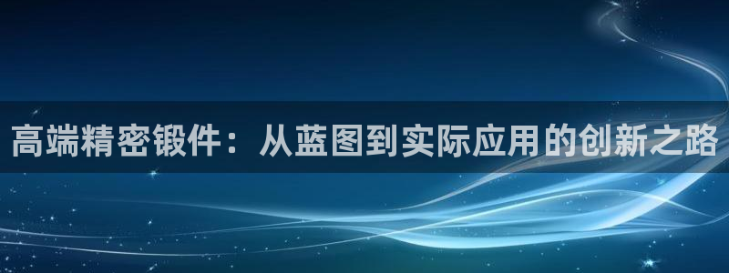 彩神vl购彩大厅：高端精密锻件：从蓝图到实际应用的创新之路