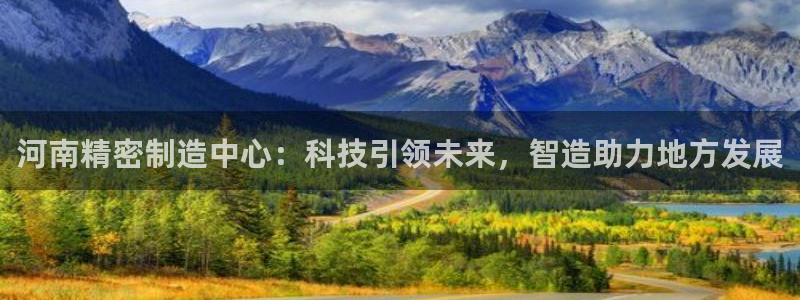 彩神购彩-购彩大厅入口下载：河南精密制造中心：科技引领未来，智造助力地方发展