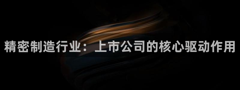 彩神8是正规平台吗知乎：精密制造行业：上市公司的核心驱动作用