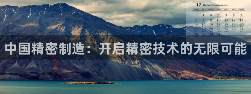 彩神8官网版是正规的吗：中国精密制造：开启精密技术的无限可能