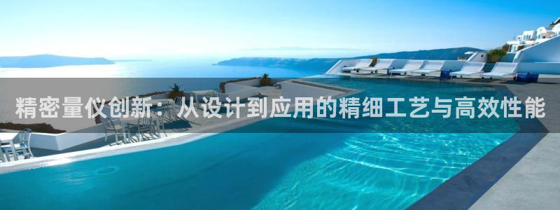 彩神v8是一个什么平台游戏：精密量仪创新：从设计到应用的精细工艺与高效性能