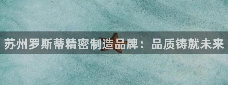 彩神是什么平台：苏州罗斯蒂精密制造品牌：品质铸就未来