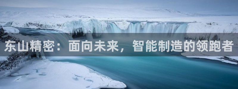 彩神通官网下载：东山精密：面向未来，智能制造的领跑者
