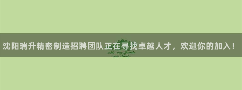彩神ix是真的吗：沈阳瑞升精密制造招聘团队正在寻找卓越人才，欢迎你的加入！