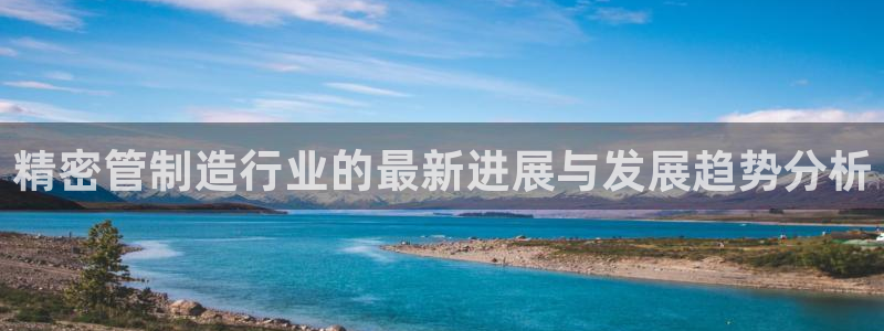 彩神是真的吗：精密管制造行业的最新进展与发展趋势分析