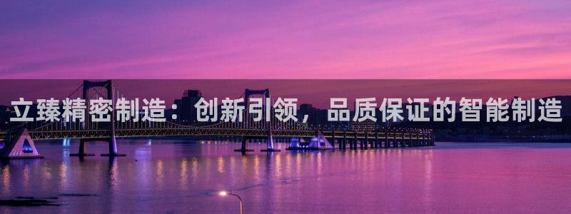 彩神官方邀请码是多少：立臻精密制造：创新引领，品质保证的智能制造