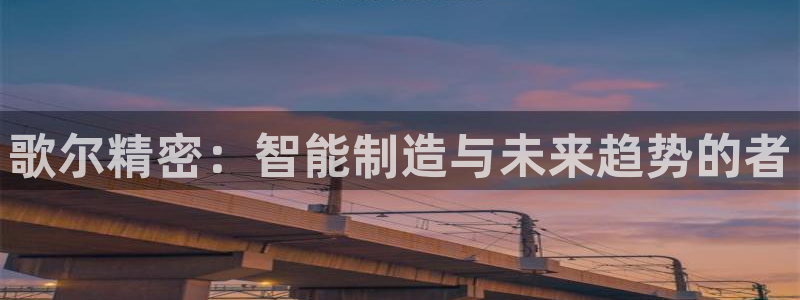 彩神vll购彩大厅：歌尔精密：智能制造与未来趋势的者