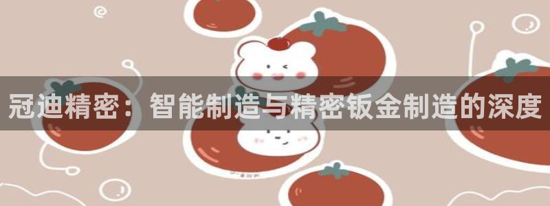 彩神viii是正规平台吗?：冠迪精密：智能制造与精密钣金制造的深度