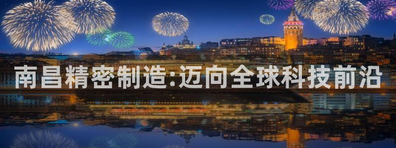 彩神8官网500：南昌精密制造:迈向全球科技前沿